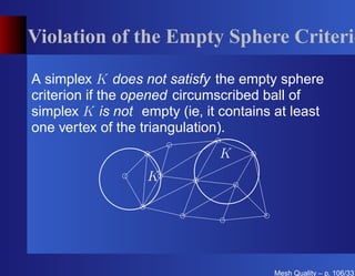 Violation of the Empty Sphere Criterio

A simplex K does not satisfy the empty sphere
criterion if the opened circumscribed ball of
simplex K is not empty (ie, it contains at least
one vertex of the triangulation).
                              K
                  K




                                       Mesh Quality – p. 106/331
 