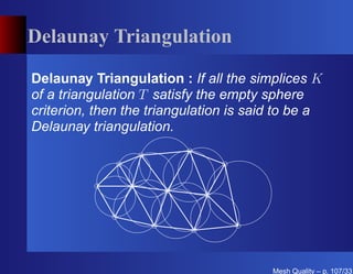 Delaunay Triangulation

Delaunay Triangulation : If all the simplices K
of a triangulation T satisfy the empty sphere
criterion, then the triangulation is said to be a
Delaunay triangulation.




                                        Mesh Quality – p. 107/331
 