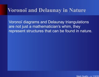 Voronoï and Delaunay in Nature

Voronoï diagrams and Delaunay triangulations
are not just a mathematician’s whim, they
represent structures that can be found in nature.




                                       Mesh Quality – p. 112/331
 