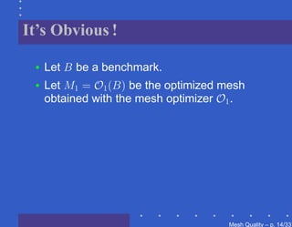 It’s Obvious !

 •   Let B be a benchmark.
 •   Let M1 = O1 (B) be the optimized mesh
     obtained with the mesh optimizer O1 .




                                       Mesh Quality – p. 14/331
 