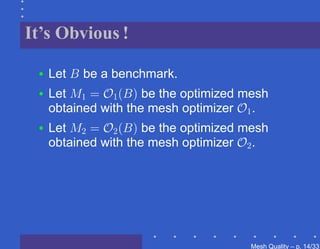 It’s Obvious !

 •   Let B be a benchmark.
 •   Let M1 = O1 (B) be the optimized mesh
     obtained with the mesh optimizer O1 .
 •   Let M2 = O2 (B) be the optimized mesh
     obtained with the mesh optimizer O2 .




                                       Mesh Quality – p. 14/331
 