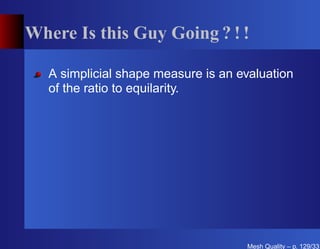 Where Is this Guy Going ? ! !

   A simplicial shape measure is an evaluation
   of the ratio to equilarity.




                                     Mesh Quality – p. 129/331
 