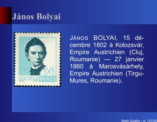 János Bolyai

               J ÁNOS BOLYAI, 15 dé-
               cembre 1802 à Kolozsvár,
               Empire Austrichien (Cluj,
               Roumanie) — 27 janvier
               1860 à Marosvásárhely,
               Empire Austrichien (Tirgu-
               Mures, Roumanie).




                                 Mesh Quality – p. 131/331
 