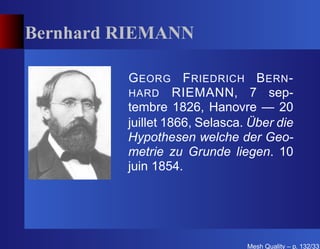 Bernhard RIEMANN

         G EORG F RIEDRICH B ERN -
         HARD RIEMANN, 7 sep-
         tembre 1826, Hanovre — 20
         juillet 1866, Selasca. Über die
         Hypothesen welche der Geo-
         metrie zu Grunde liegen. 10
         juin 1854.




                               Mesh Quality – p. 132/331
 