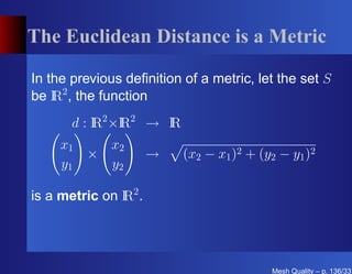 The Euclidean Distance is a Metric

In the previous deﬁnition of a metric, let the set S
be I 2 , the function
    R
       d : I 2 ×I 2 → I
           R R        R
     x1     x2
          ×            →   (x2 − x1 )2 + (y2 − y1 )2
     y1     y2

is a metric on I 2 .
               R




                                           Mesh Quality – p. 136/331
 