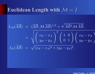 Euclidean Length with M = I

    −→      −→    −→    1/2       − T −
                                   →    →
LM (AB) =   AB, M AB          =   AB M AB,
                              T
                xB − xA           1 0         xB − xA
       =
                y B − yA          0 1         y B − yA
    −→
LE (AB) =    (xB − xA )2 + (yB − yA )2 .




                                        Mesh Quality – p. 142/331
 