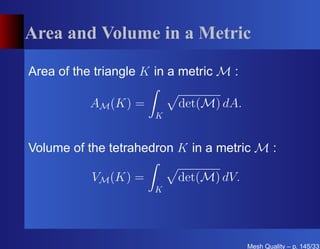 Area and Volume in a Metric

Area of the triangle K in a metric M :

           AM (K) =        det(M) dA.
                      K


Volume of the tetrahedron K in a metric M :

           VM (K) =        det(M) dV.
                      K




                                         Mesh Quality – p. 145/331
 