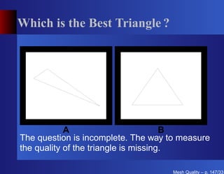 Which is the Best Triangle ?




            A                         B
The question is incomplete. The way to measure
the quality of the triangle is missing.

                                     Mesh Quality – p. 147/331
 