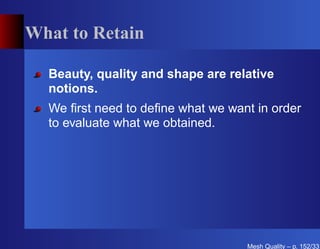 What to Retain

  Beauty, quality and shape are relative
  notions.
  We ﬁrst need to deﬁne what we want in order
  to evaluate what we obtained.




                                   Mesh Quality – p. 152/331
 