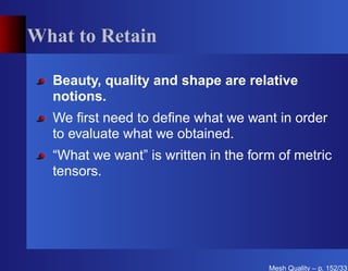 What to Retain

  Beauty, quality and shape are relative
  notions.
  We ﬁrst need to deﬁne what we want in order
  to evaluate what we obtained.
  “What we want” is written in the form of metric
  tensors.




                                      Mesh Quality – p. 152/331
 