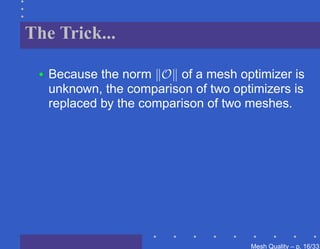 The Trick...

 •   Because the norm O of a mesh optimizer is
     unknown, the comparison of two optimizers is
     replaced by the comparison of two meshes.




                                       Mesh Quality – p. 16/331
 