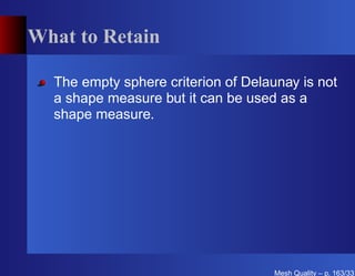 What to Retain

  The empty sphere criterion of Delaunay is not
  a shape measure but it can be used as a
  shape measure.




                                     Mesh Quality – p. 163/331
 