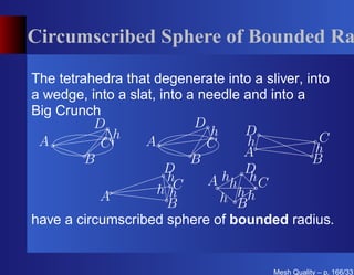 Circumscribed Sphere of Bounded Ra

The tetrahedra that degenerate into a sliver, into
a wedge, into a slat, into a needle and into a
Big Crunch
          D                 D
             h                 h    D
 A         C       A          C      h          C
                                    A           h
         B                  B                  B
                       D            D
                        h
                         C    A hh h C
                     hh            h
           A
                       B         h Bh
have a circumscribed sphere of bounded radius.


                                        Mesh Quality – p. 166/331
 