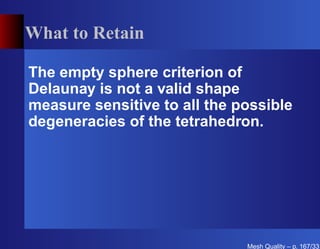 What to Retain

The empty sphere criterion of
Delaunay is not a valid shape
measure sensitive to all the possible
degeneracies of the tetrahedron.




                              Mesh Quality – p. 167/331
 