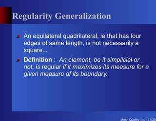 Regularity Generalization

  An equilateral quadrilateral, ie that has four
  edges of same length, is not necessarily a
  square...
  Déﬁnition : An element, be it simplicial or
  not, is regular if it maximizes its measure for a
  given measure of its boundary.




                                       Mesh Quality – p. 177/331
 
