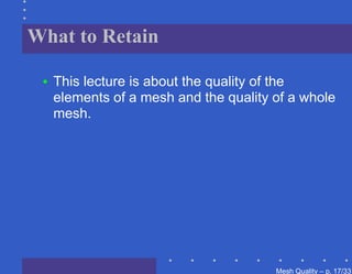 What to Retain

 •   This lecture is about the quality of the
     elements of a mesh and the quality of a whole
     mesh.




                                        Mesh Quality – p. 17/331
 