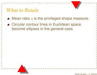 What to Retain
  Mean ratio η is the privileged shape measure.
  Circular contour lines in Euclidean space
  become ellipses in the general case.




                                       Mesh Quality – p. 200/331
 