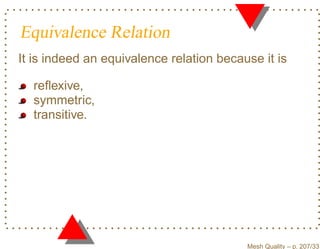 Equivalence Relation
It is indeed an equivalence relation because it is

  reﬂexive,
  symmetric,
  transitive.




                                          Mesh Quality – p. 207/331
 