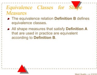 Equivalence Classes for Shape
Measures
  The equivalence relation Deﬁnition B deﬁnes
  equivalence classes.
  All shape measures that satisfy Deﬁnition A
  that are used in practice are equivalent
  according to Deﬁnition B.




                                     Mesh Quality – p. 212/331
 