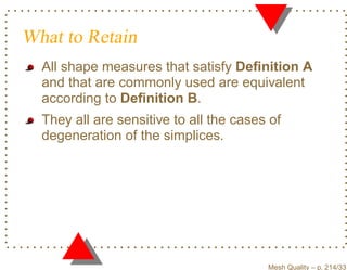 What to Retain
  All shape measures that satisfy Deﬁnition A
  and that are commonly used are equivalent
  according to Deﬁnition B.
  They all are sensitive to all the cases of
  degeneration of the simplices.




                                         Mesh Quality – p. 214/331
 