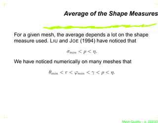 Average of the Shape Measures


For a given mesh, the average depends a lot on the shape
measure used. L IU and J OE (1994) have noticed that
                     σmin < ρ < η.

We have noticed numerically on many meshes that

              θmin < r < ϕmin < γ < ρ < η.




                                             Mesh Quality – p. 222/331
 
