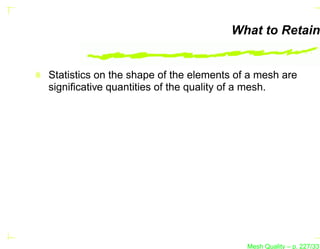 What to Retain


Statistics on the shape of the elements of a mesh are
signiﬁcative quantities of the quality of a mesh.




                                          Mesh Quality – p. 227/331
 