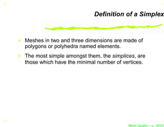 Deﬁnition of a Simplex



Meshes in two and three dimensions are made of
polygons or polyhedra named elements.
The most simple amongst them, the simplices, are
those which have the minimal number of vertices.




                                         Mesh Quality – p. 19/331
 