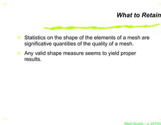 What to Retain


Statistics on the shape of the elements of a mesh are
signiﬁcative quantities of the quality of a mesh.
Any valid shape measure seems to yield proper
results.




                                          Mesh Quality – p. 227/331
 