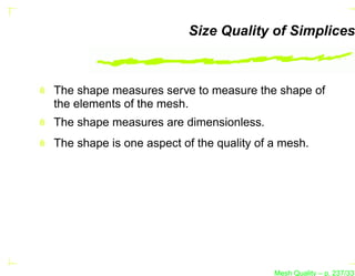 Size Quality of Simplices



The shape measures serve to measure the shape of
the elements of the mesh.
The shape measures are dimensionless.
The shape is one aspect of the quality of a mesh.




                                          Mesh Quality – p. 237/331
 