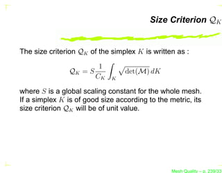 Size Criterion QK


The size criterion QK of the simplex K is written as :
                        1
                QK = S            det(M) dK
                       CK    K

where S is a global scaling constant for the whole mesh.
If a simplex K is of good size according to the metric, its
size criterion QK will be of unit value.




                                                 Mesh Quality – p. 239/331
 