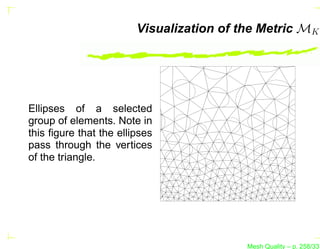 Visualization of the Metric MK




Ellipses of a selected
group of elements. Note in
this ﬁgure that the ellipses
pass through the vertices
of the triangle.




                                          Mesh Quality – p. 258/331
 