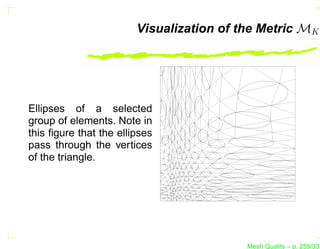 Visualization of the Metric MK




Ellipses of a selected
group of elements. Note in
this ﬁgure that the ellipses
pass through the vertices
of the triangle.




                                          Mesh Quality – p. 259/331
 
