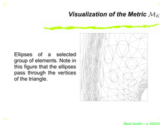 Visualization of the Metric MK




Ellipses of a selected
group of elements. Note in
this ﬁgure that the ellipses
pass through the vertices
of the triangle.




                                          Mesh Quality – p. 260/331
 