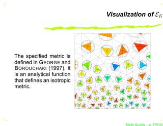 Visualization of EK




The speciﬁed metric is
deﬁned in G EORGE and
B OROUCHAKI (1997). It
is an analytical function
that deﬁnes an isotropic
metric.




                                  Mesh Quality – p. 279/331
 