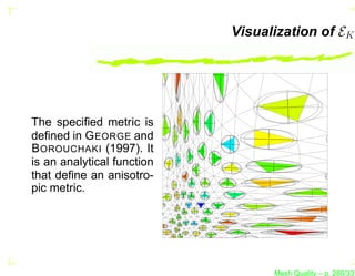Visualization of EK




The speciﬁed metric is
deﬁned in G EORGE and
B OROUCHAKI (1997). It
is an analytical function
that deﬁne an anisotro-
pic metric.




                                  Mesh Quality – p. 280/331
 