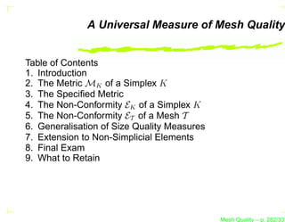 A Universal Measure of Mesh Quality


Table of Contents
1. Introduction
2. The Metric MK of a Simplex K
3. The Speciﬁed Metric
4. The Non-Conformity EK of a Simplex K
5. The Non-Conformity ET of a Mesh T
6. Generalisation of Size Quality Measures
7. Extension to Non-Simplicial Elements
8. Final Exam
9. What to Retain




                                             Mesh Quality – p. 282/331
 