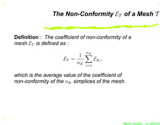 The Non-Conformity ET of a Mesh T


Deﬁnition : The coefﬁcient of non-conformity of a
mesh ET is deﬁned as :
                              nK
                          1
                    ET =            EKi ,
                         nK   i=1

which is the average value of the coefﬁcient of
non-conformity of the nK simplices of the mesh.




                                              Mesh Quality – p. 283/331
 