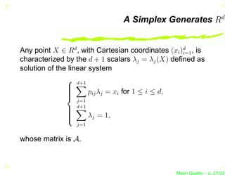 A Simplex Generates Rd


Any point X ∈ Rd , with Cartesian coordinates (xi )d , is
                                                   i=1
characterized by the d + 1 scalars λj = λj (X) deﬁned as
solution of the linear system
                 d+1
              
              
              
                       pij λj = xi for 1 ≤ i ≤ d,
              
                  j=1
                  d+1
              
              
              
                       λj = 1,
              
                  j=1


whose matrix is A.



                                                     Mesh Quality – p. 21/331
 
