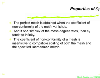 Properties of ET


 The perfect mesh is obtained when the coefﬁcient of
non-conformity of the mesh vanishes.
 And if one simplex of the mesh degenerates, then ET
tends to inﬁnity.
 The coefﬁcient of non-conformity of a mesh is
insensitive to compatible scaling of both the mesh and
the speciﬁed Riemannian metric.




                                            Mesh Quality – p. 284/331
 