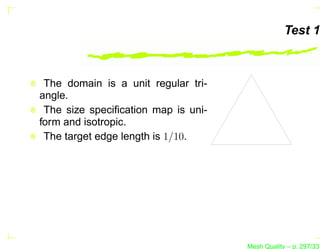 Test 1



 The domain is a unit regular tri-
angle.
 The size speciﬁcation map is uni-
form and isotropic.
 The target edge length is 1/10.




                                     Mesh Quality – p. 297/331
 