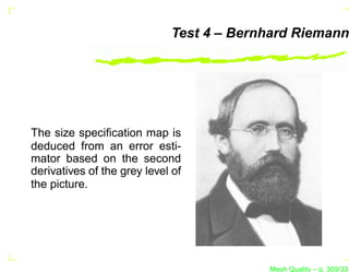 Test 4 – Bernhard Riemann




The size speciﬁcation map is
deduced from an error esti-
mator based on the second
derivatives of the grey level of
the picture.




                                          Mesh Quality – p. 309/331
 
