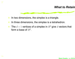What to Retain


In two dimensions, the simplex is a triangle.
In three dimensions, the simplex is a tetrahedron.
The d + 1 vertices of a simplex in Rd give d vectors that
form a base of Rd .




                                            Mesh Quality – p. 22/331
 