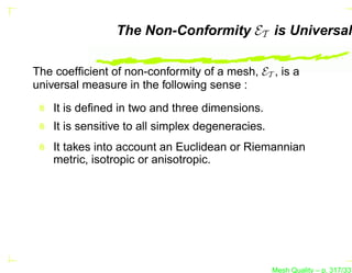 The Non-Conformity ET is Universal

The coefﬁcient of non-conformity of a mesh, ET , is a
universal measure in the following sense :

    It is deﬁned in two and three dimensions.
    It is sensitive to all simplex degeneracies.
    It takes into account an Euclidean or Riemannian
    metric, isotropic or anisotropic.




                                                   Mesh Quality – p. 317/331
 