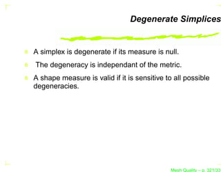 Degenerate Simplices


A simplex is degenerate if its measure is null.
The degeneracy is independant of the metric.
A shape measure is valid if it is sensitive to all possible
degeneracies.




                                              Mesh Quality – p. 321/331
 