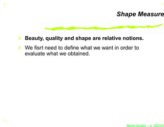 Shape Measure


Beauty, quality and shape are relative notions.
We ﬁsrt need to deﬁne what we want in order to
evaluate what we obtained.




                                         Mesh Quality – p. 322/331
 