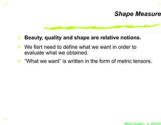Shape Measure


Beauty, quality and shape are relative notions.
We ﬁsrt need to deﬁne what we want in order to
evaluate what we obtained.
“What we want” is written in the form of metric tensors.




                                           Mesh Quality – p. 322/331
 