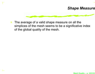 Shape Measure


The average of a valid shape measure on all the
simplices of the mesh seems to be a signiﬁcative index
of the global quality of the mesh.




                                         Mesh Quality – p. 323/331
 
