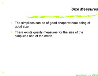 Size Measures


The simplices can be of good shape without being of
good size.
There exists quality measures for the size of the
simplices and of the mesh.




                                           Mesh Quality – p. 324/331
 