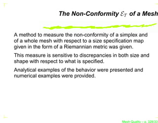 The Non-Conformity ET of a Mesh


A method to measure the non-conformity of a simplex and
of a whole mesh with respect to a size speciﬁcation map
given in the form of a Riemannian metric was given.
This measure is sensitive to discrepancies in both size and
shape with respect to what is speciﬁed.
Analytical examples of the behavior were presented and
numerical examples were provided.




                                               Mesh Quality – p. 328/331
 