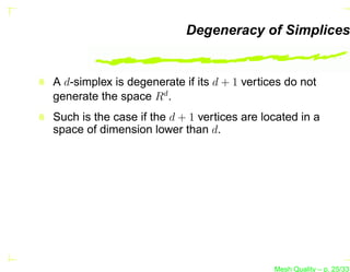 Degeneracy of Simplices


A d-simplex is degenerate if its d + 1 vertices do not
generate the space Rd .
Such is the case if the d + 1 vertices are located in a
space of dimension lower than d.




                                             Mesh Quality – p. 25/331
 